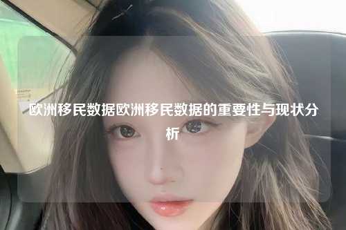 欧洲移民数据欧洲移民数据的重要性与现状分析